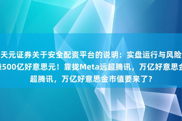 天元证券关于安全配资平台的说明：实盘运行与风险认知 字节狂赚500亿好意思元！靠拢Meta远超腾讯，万亿好意思金市值要来了？