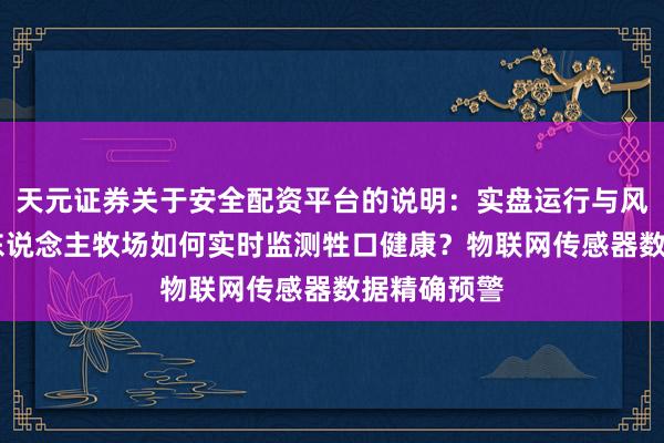 天元证券关于安全配资平台的说明：实盘运行与风险认知 无东说念主牧场如何实时监测牲口健康？物联网传感器数据精确预警