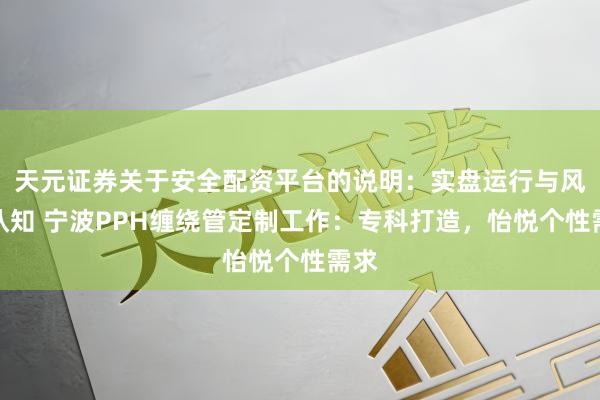 天元证券关于安全配资平台的说明：实盘运行与风险认知 宁波PPH缠绕管定制工作：专科打造，怡悦个性需求