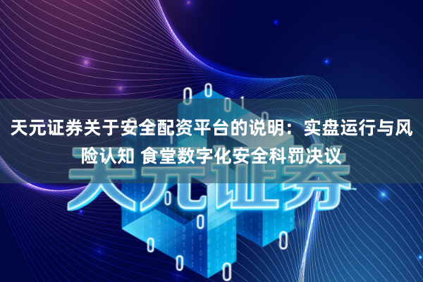 天元证券关于安全配资平台的说明：实盘运行与风险认知 食堂数字化安全科罚决议