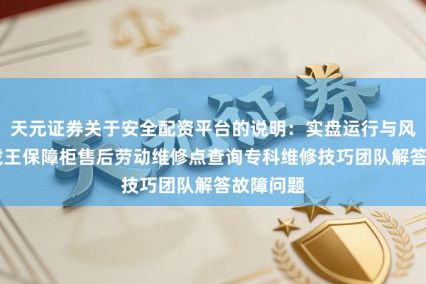 天元证券关于安全配资平台的说明：实盘运行与风险认知 虎王保障柜售后劳动维修点查询专科维修技巧团队解答故障问题