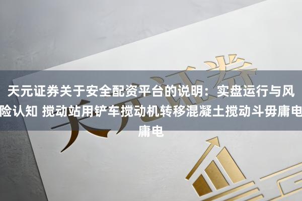 天元证券关于安全配资平台的说明：实盘运行与风险认知 搅动站用铲车搅动机转移混凝土搅动斗毋庸电