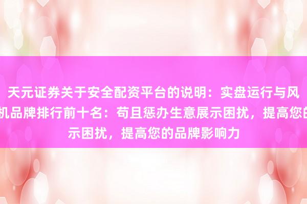天元证券关于安全配资平台的说明：实盘运行与风险认知 告白机品牌排行前十名：苟且惩办生意展示困扰，提高您的品牌影响力
