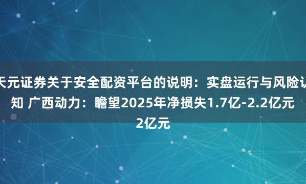 天元证券关于安全配资平台的说明：实盘运行与风险认知 广西动力：瞻望2025年净损失1.7亿-2.2亿元
