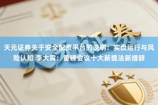 天元证券关于安全配资平台的说明：实盘运行与风险认知 李大霄：重磅会议十大新提法新措辞