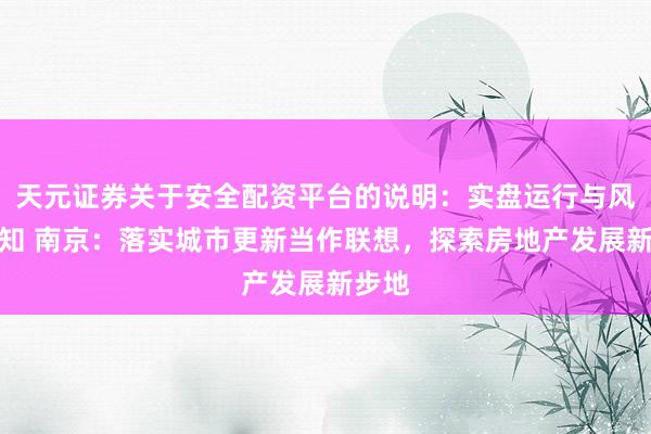 天元证券关于安全配资平台的说明：实盘运行与风险认知 南京：落实城市更新当作联想，探索房地产发展新步地