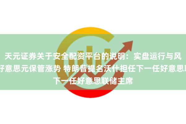 天元证券关于安全配资平台的说明：实盘运行与风险认知 好意思元保管涨势 特朗普提名沃什担任下一任好意思联储主席