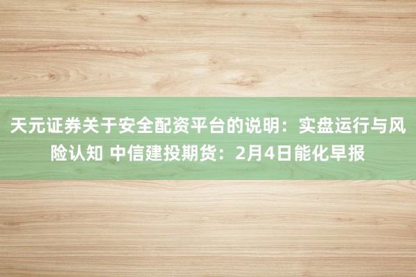 天元证券关于安全配资平台的说明：实盘运行与风险认知 中信建投期货：2月4日能化早报