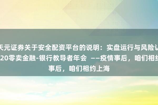 天元证券关于安全配资平台的说明：实盘运行与风险认知 2020零卖金融-银行教导者年会  ——疫情事后，咱们相约上海