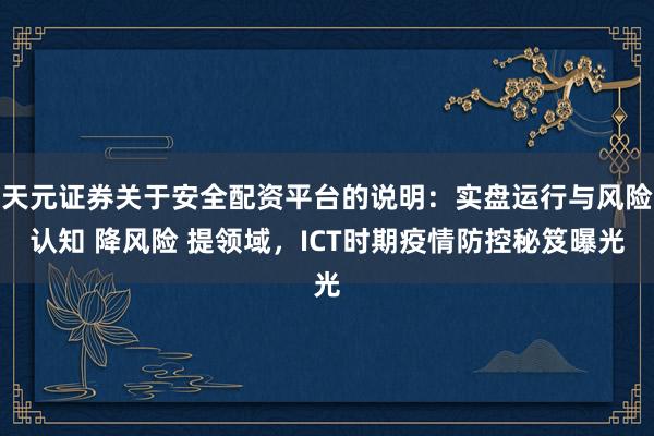 天元证券关于安全配资平台的说明：实盘运行与风险认知 降风险 提领域，ICT时期疫情防控秘笈曝光
