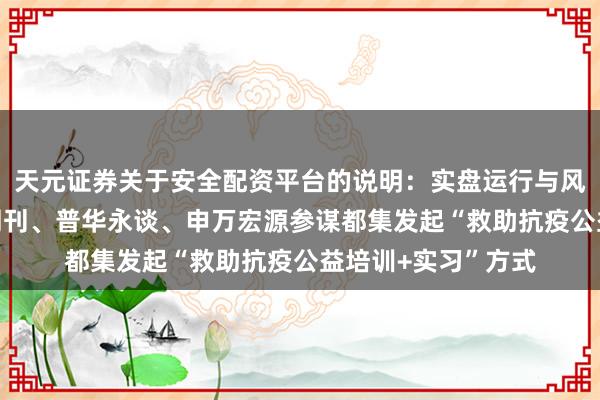 天元证券关于安全配资平台的说明：实盘运行与风险认知 证券市集周刊、普华永谈、申万宏源参谋都集发起“救助抗疫公益培训+实习”方式