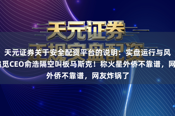 天元证券关于安全配资平台的说明：实盘运行与风险认知 追觅CEO俞浩隔空叫板马斯克！称火星外侨不靠谱，网友炸锅了