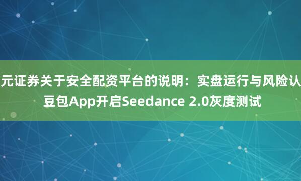 天元证券关于安全配资平台的说明：实盘运行与风险认知 豆包App开启Seedance 2.0灰度测试